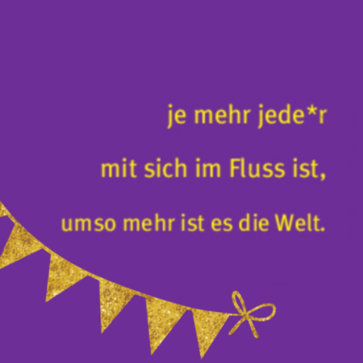 mit gelber Schrift auf lila Untergrund ist zu lesen: je mehr jede*r mit sich im Fluss ist, umso mehr ist es die Welt. Darunter links schräg ist ein Teil einer goldfarbigen Wimpelkette zu sehen